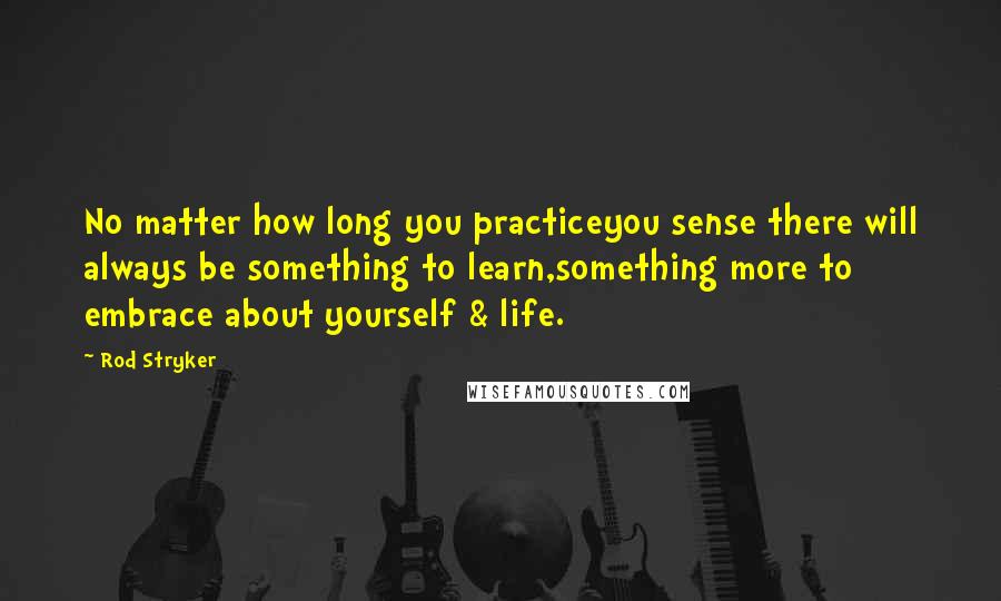 Rod Stryker quotes: No matter how long you practiceyou sense there will always be something to learn,something more to embrace about yourself & life.