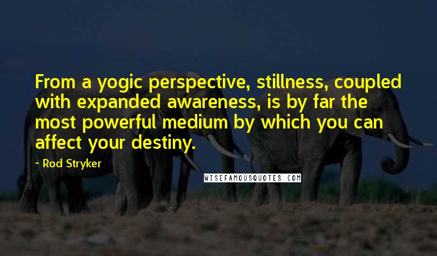 Rod Stryker quotes: From a yogic perspective, stillness, coupled with expanded awareness, is by far the most powerful medium by which you can affect your destiny.