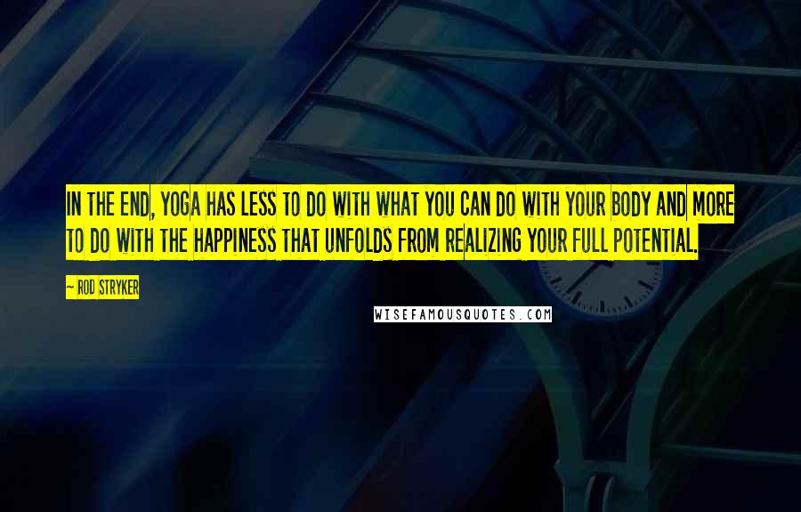 Rod Stryker quotes: In the end, yoga has less to do with what you can do with your body and more to do with the happiness that unfolds from realizing your full potential. Rod Stryker quotes: In the end, yoga has less to do with what you can do with your body and more to do with the happiness that unfolds from realizing your full potential.