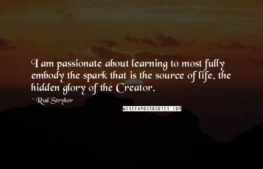 Rod Stryker quotes: I am passionate about learning to most fully embody the spark that is the source of life, the hidden glory of the Creator.