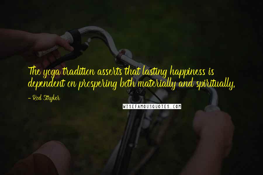 Rod Stryker quotes: The yoga tradition asserts that lasting happiness is dependent on prospering both materially and spiritually. Rod Stryker quotes: The yoga tradition asserts that lasting happiness is dependent on prospering both materially and spiritually.