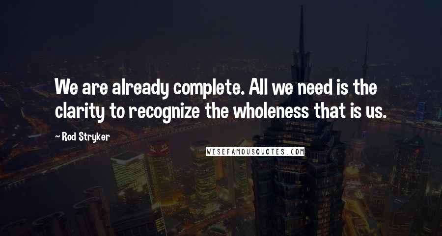 Rod Stryker quotes: We are already complete. All we need is the clarity to recognize the wholeness that is us.