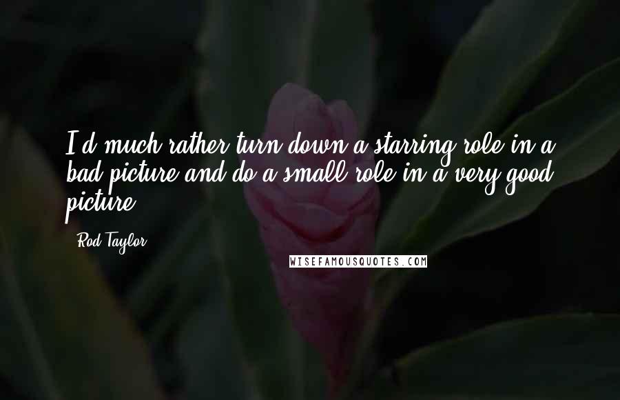 Rod Taylor quotes: I'd much rather turn down a starring role in a bad picture and do a small role in a very good picture.