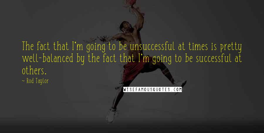 Rod Taylor quotes: The fact that I'm going to be unsuccessful at times is pretty well-balanced by the fact that I'm going to be successful at others. Rod Taylor quotes: The fact that I'm going to be unsuccessful at times is pretty well-balanced by the fact that I'm going to be successful at others.