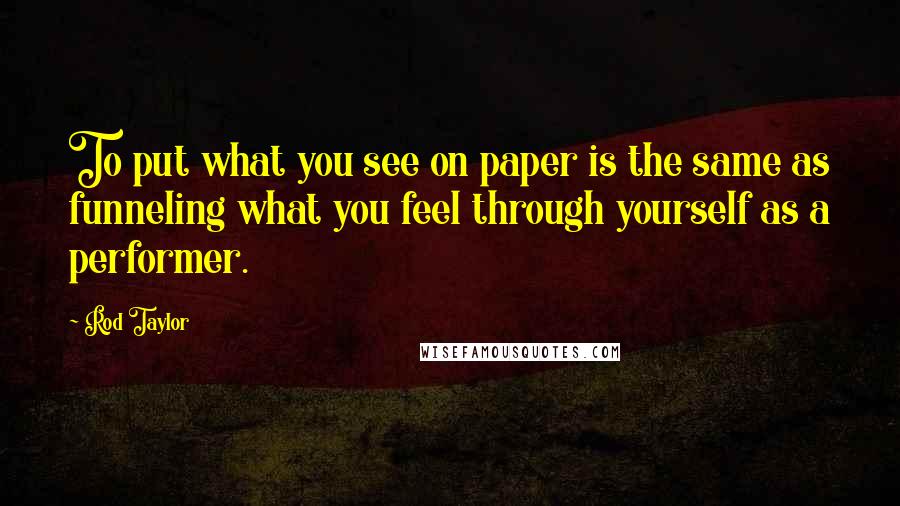 Rod Taylor quotes: To put what you see on paper is the same as funneling what you feel through yourself as a performer. Rod Taylor quotes: To put what you see on paper is the same as funneling what you feel through yourself as a performer.