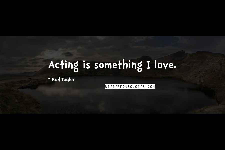 Rod Taylor quotes: Acting is something I love.