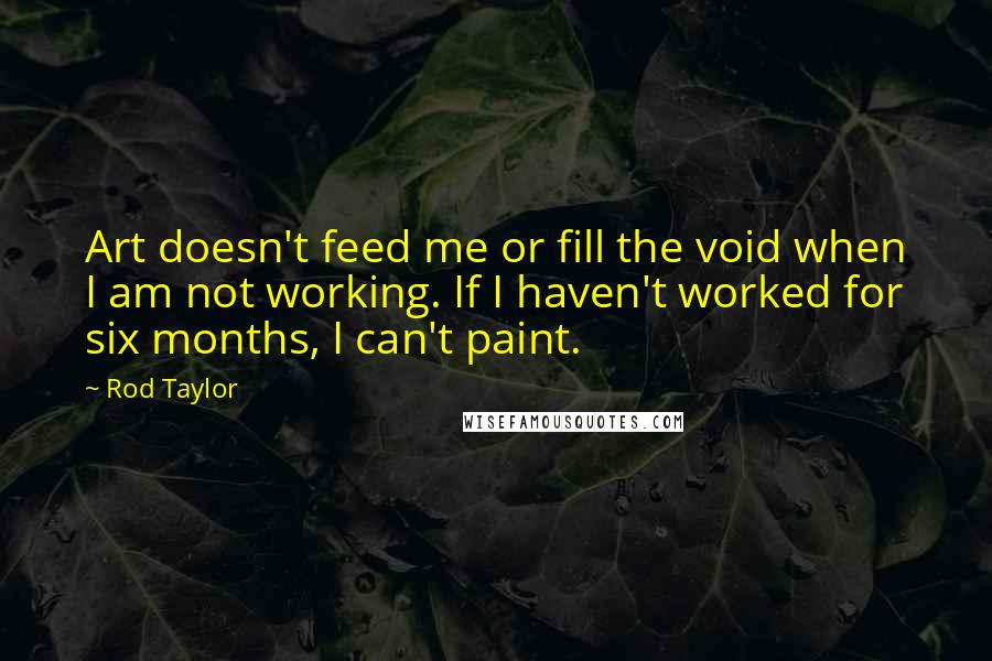 Rod Taylor quotes: Art doesn't feed me or fill the void when I am not working. If I haven't worked for six months, I can't paint.