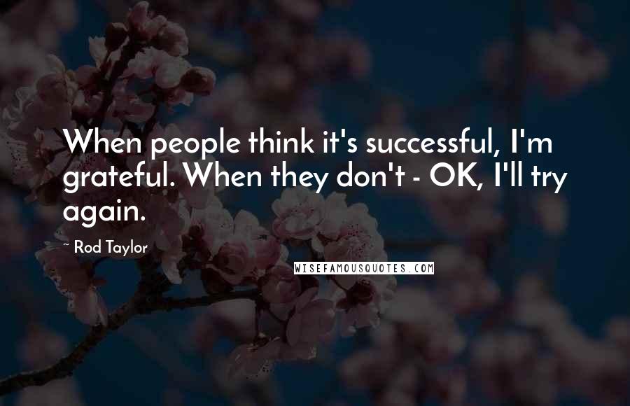 Rod Taylor quotes: When people think it's successful, I'm grateful. When they don't - OK, I'll try again.