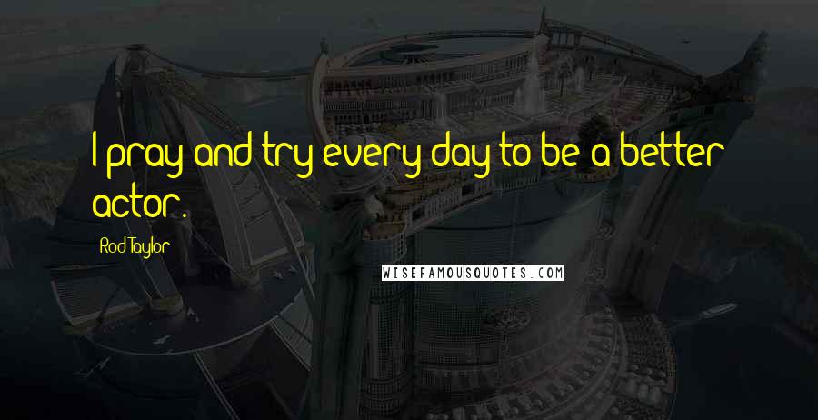 Rod Taylor quotes: I pray and try every day to be a better actor.