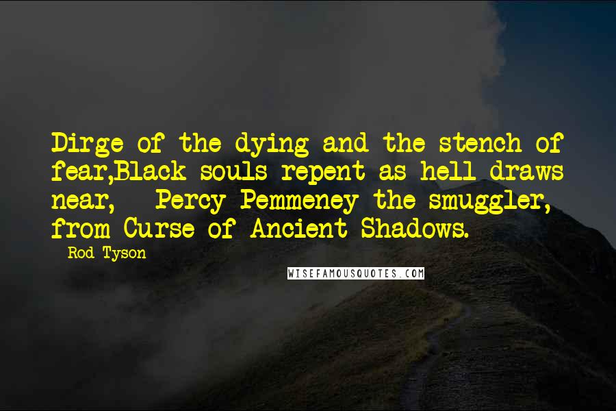 Rod Tyson quotes: Dirge of the dying and the stench of fear,Black souls repent as hell draws near, - Percy Pemmeney the smuggler, from Curse of Ancient Shadows.