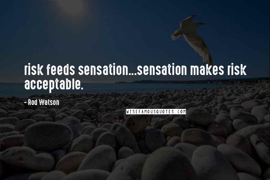 Rod Watson quotes: risk feeds sensation...sensation makes risk acceptable.