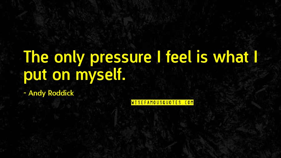 Roddick Andy Quotes By Andy Roddick: The only pressure I feel is what I Roddick Andy Quotes By Andy Roddick: The only pressure I feel is what I