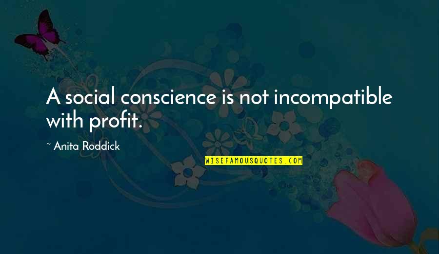 Roddick Quotes By Anita Roddick: A social conscience is not incompatible with profit. Roddick Quotes By Anita Roddick: A social conscience is not incompatible with profit.