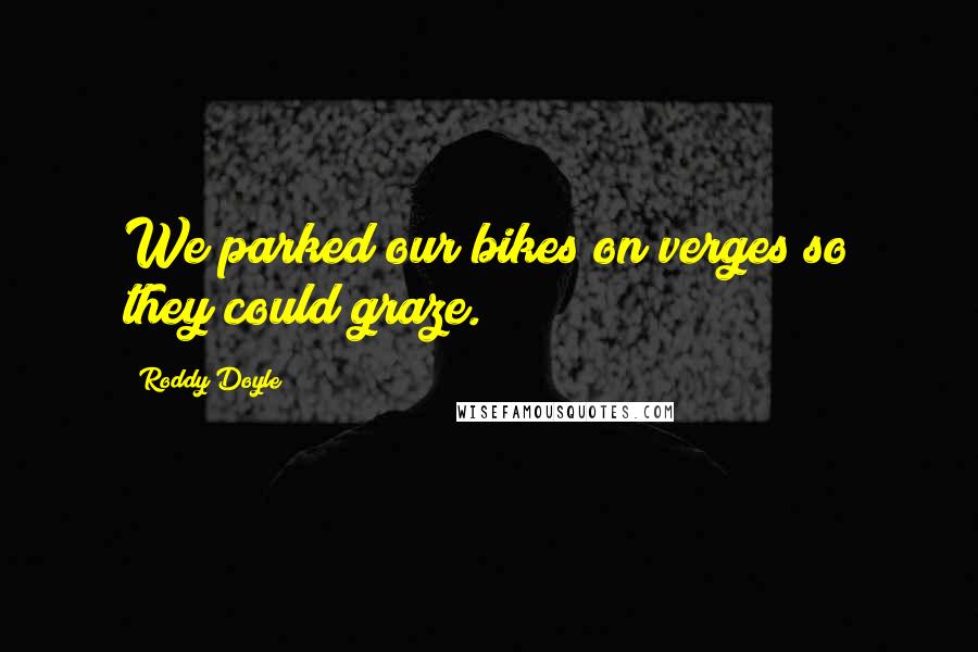 Roddy Doyle quotes: We parked our bikes on verges so they could graze.