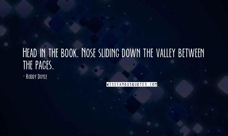 Roddy Doyle quotes: Head in the book. Nose sliding down the valley between the pages.