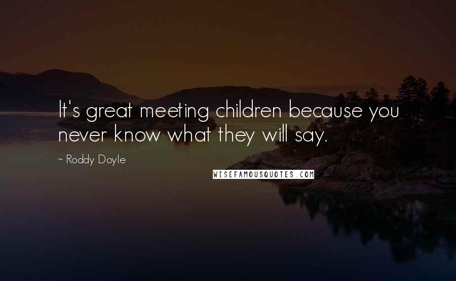 Roddy Doyle quotes: It's great meeting children because you never know what they will say.