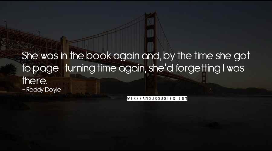 Roddy Doyle quotes: She was in the book again and, by the time she got to page-turning time again, she'd forgetting I was there.