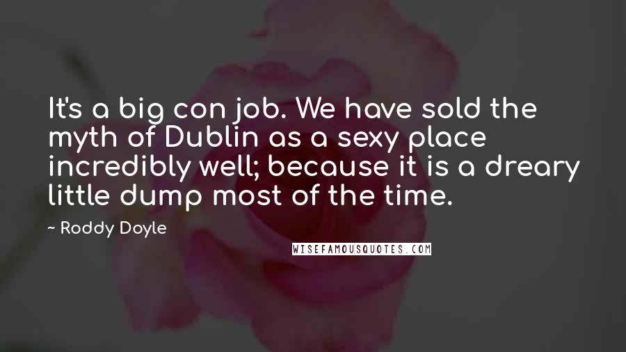Roddy Doyle quotes: It's a big con job. We have sold the myth of Dublin as a sexy place incredibly well; because it is a dreary little dump most of the time.