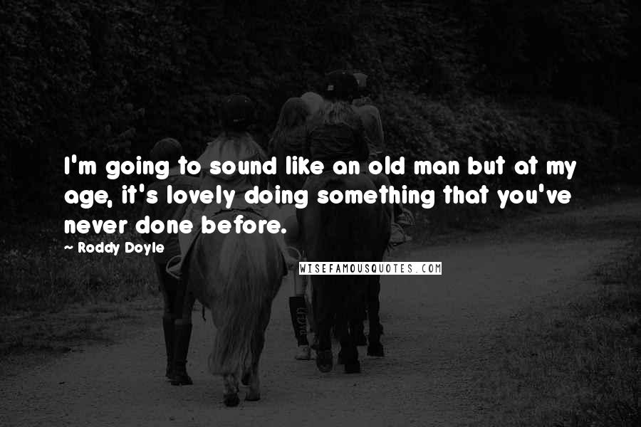 Roddy Doyle quotes: I'm going to sound like an old man but at my age, it's lovely doing something that you've never done before.