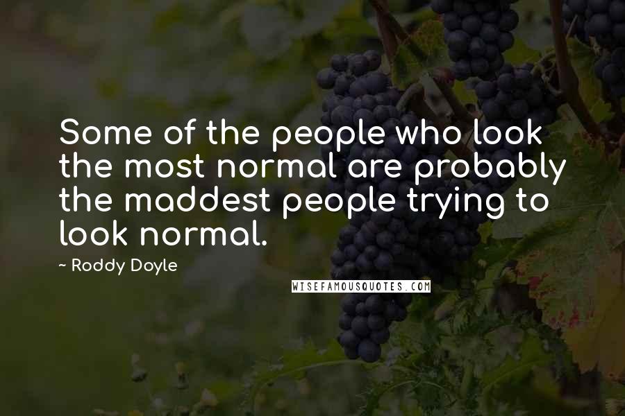 Roddy Doyle quotes: Some of the people who look the most normal are probably the maddest people trying to look normal.