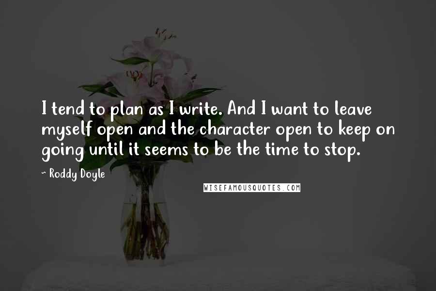 Roddy Doyle quotes: I tend to plan as I write. And I want to leave myself open and the character open to keep on going until it seems to be the time to Roddy Doyle quotes: I tend to plan as I write. And I want to leave myself open and the character open to keep on going until it seems to be the time to