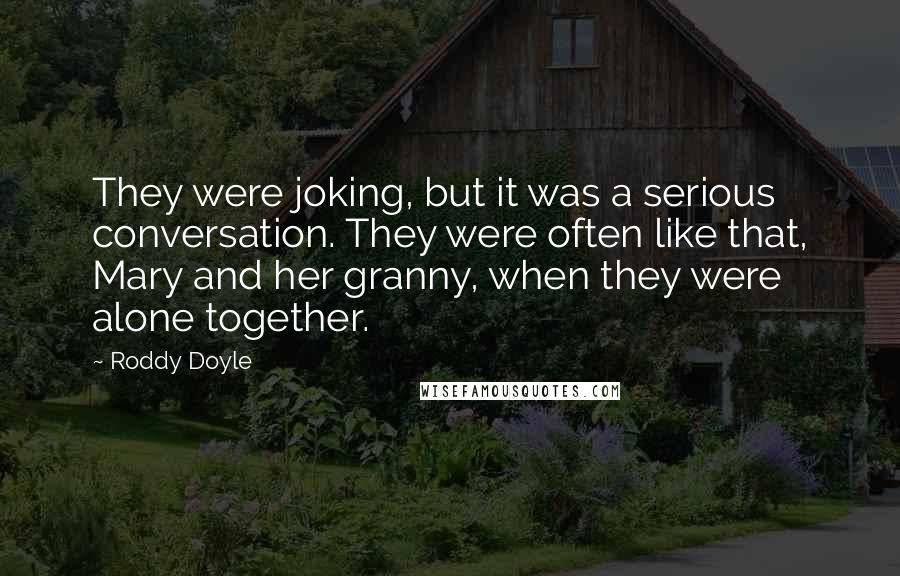 Roddy Doyle quotes: They were joking, but it was a serious conversation. They were often like that, Mary and her granny, when they were alone together.
