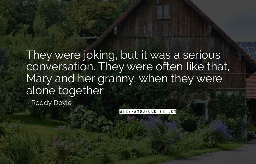 Roddy Doyle quotes: They were joking, but it was a serious conversation. They were often like that, Mary and her granny, when they were alone together. Roddy Doyle quotes: They were joking, but it was a serious conversation. They were often like that, Mary and her granny, when they were alone together.