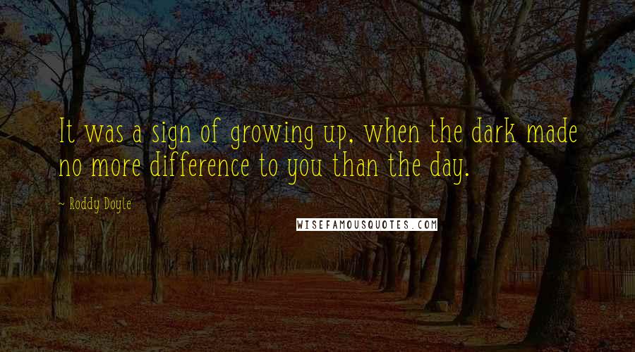Roddy Doyle quotes: It was a sign of growing up, when the dark made no more difference to you than the day.