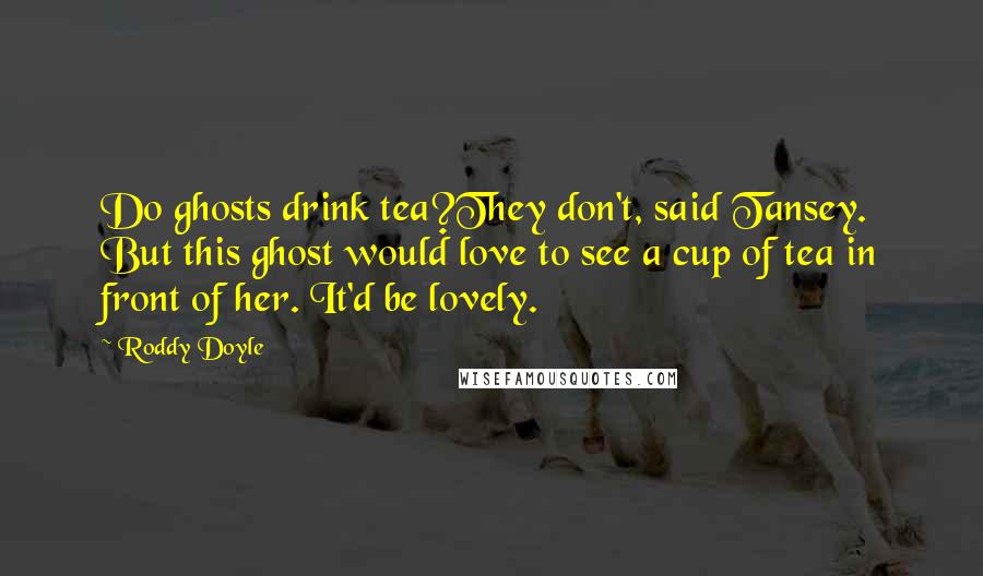 Roddy Doyle quotes: Do ghosts drink tea?They don't, said Tansey. But this ghost would love to see a cup of tea in front of her. It'd be lovely.