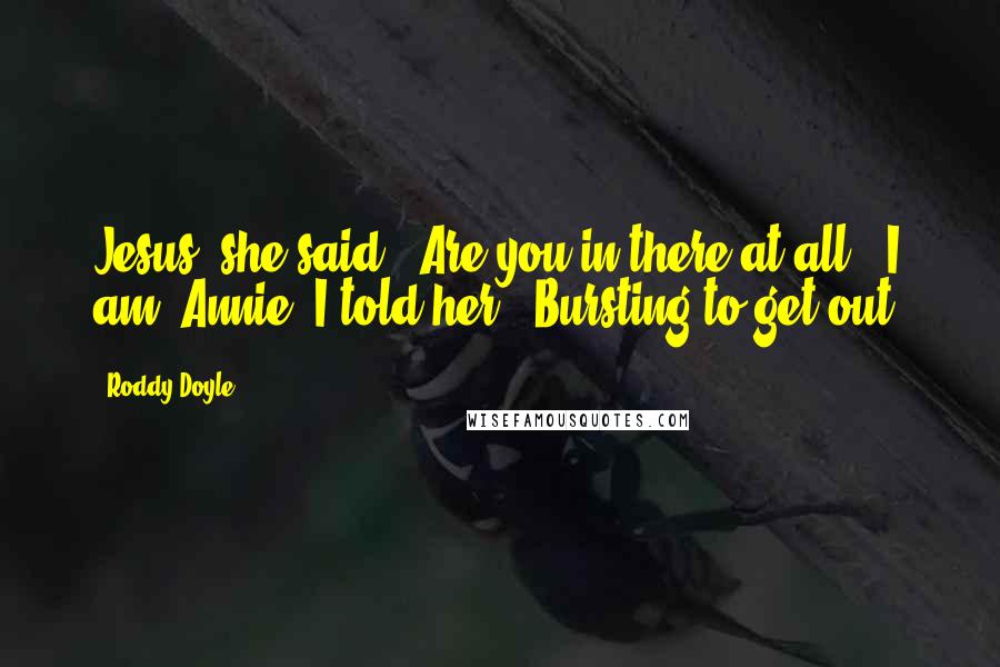 Roddy Doyle quotes: Jesus, she said. -Are you in there at all? -I am, Annie, I told her. -Bursting to get out.