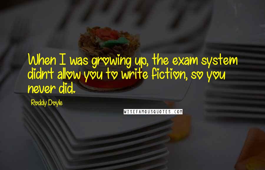Roddy Doyle quotes: When I was growing up, the exam system didn't allow you to write fiction, so you never did.