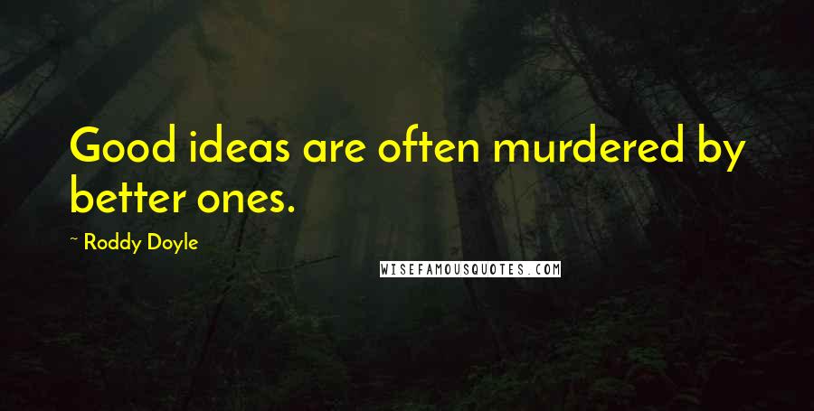 Roddy Doyle quotes: Good ideas are often murdered by better ones.