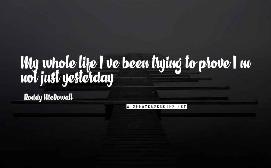 Roddy McDowall quotes: My whole life I've been trying to prove I'm not just yesterday.