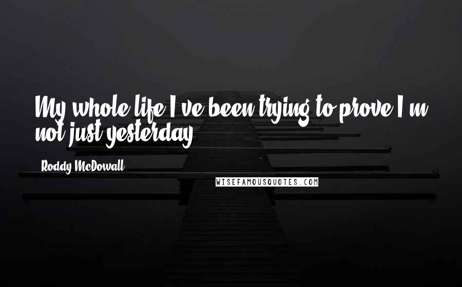 Roddy McDowall quotes: My whole life I've been trying to prove I'm not just yesterday. Roddy McDowall quotes: My whole life I've been trying to prove I'm not just yesterday.