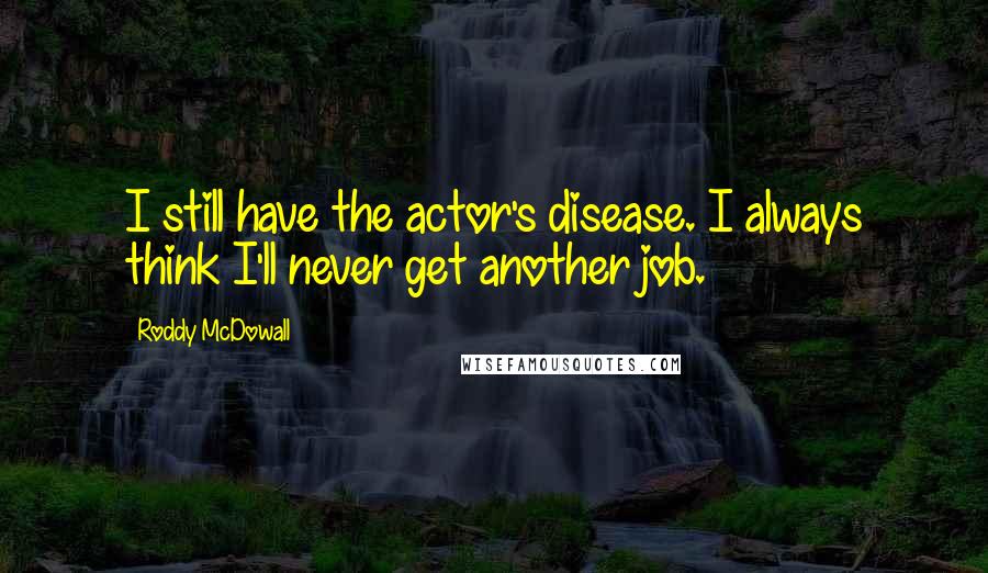 Roddy McDowall quotes: I still have the actor's disease. I always think I'll never get another job. Roddy McDowall quotes: I still have the actor's disease. I always think I'll never get another job.