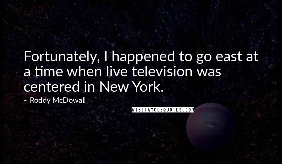 Roddy McDowall quotes: Fortunately, I happened to go east at a time when live television was centered in New York.