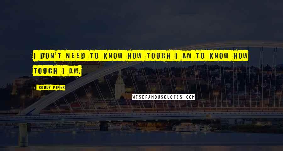 Roddy Piper quotes: I don't need to know how tough I am to know how tough I am.