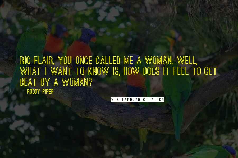 Roddy Piper quotes: Ric Flair, you once called me a woman. Well, what I want to know is, how does it feel to get beat by a woman?