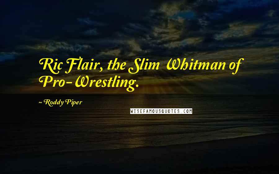Roddy Piper quotes: Ric Flair, the Slim Whitman of Pro-Wrestling.