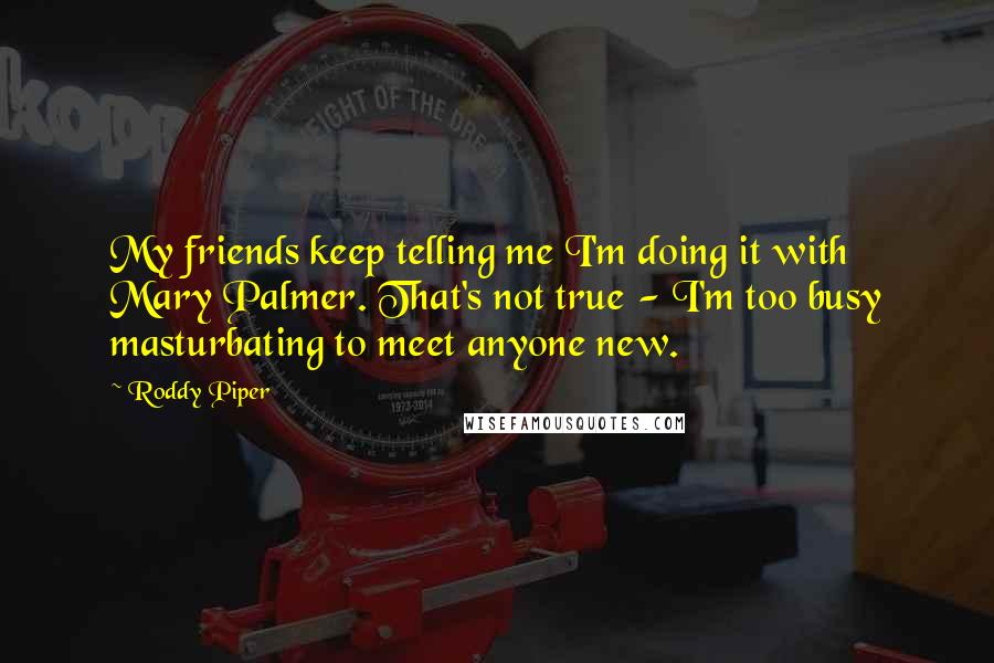 Roddy Piper quotes: My friends keep telling me I'm doing it with Mary Palmer. That's not true - I'm too busy masturbating to meet anyone new.