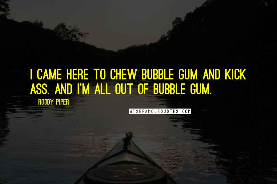 Roddy Piper quotes: I came here to chew bubble gum and kick ass. And I'm all out of bubble gum.