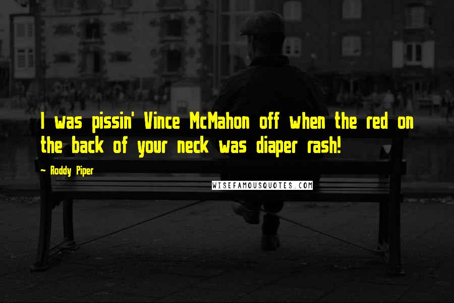 Roddy Piper quotes: I was pissin' Vince McMahon off when the red on the back of your neck was diaper rash!