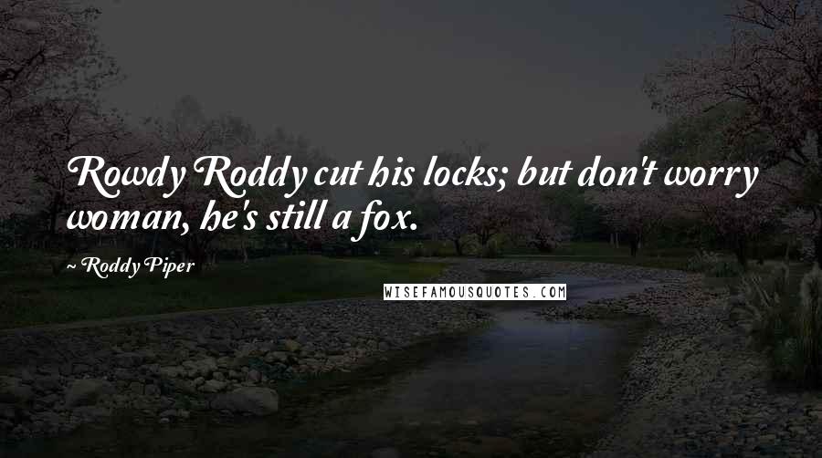 Roddy Piper quotes: Rowdy Roddy cut his locks; but don't worry woman, he's still a fox.