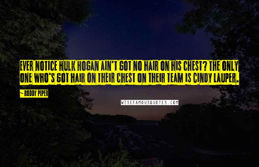 Roddy Piper quotes: Ever notice Hulk Hogan ain't got no hair on his chest? The only one who's got hair on their chest on their team is Cindy Lauper.