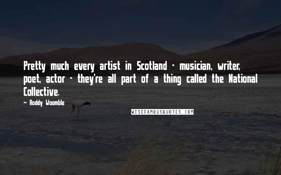 Roddy Woomble quotes: Pretty much every artist in Scotland - musician, writer, poet, actor - they're all part of a thing called the National Collective.