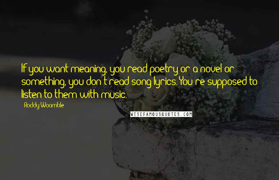 Roddy Woomble quotes: If you want meaning, you read poetry or a novel or something, you don't read song lyrics. You're supposed to listen to them with music.