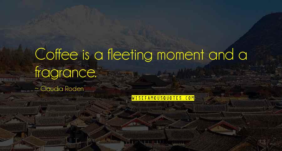 Roden's Quotes By Claudia Roden: Coffee is a fleeting moment and a fragrance.