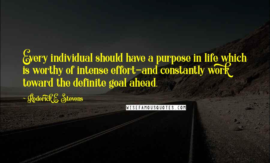 Roderick E. Stevens quotes: Every individual should have a purpose in life which is worthy of intense effort-and constantly work toward the definite goal ahead.