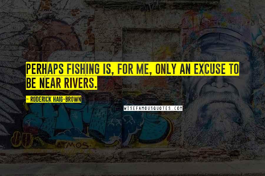 Roderick Haig-Brown quotes: Perhaps fishing is, for me, only an excuse to be near rivers.