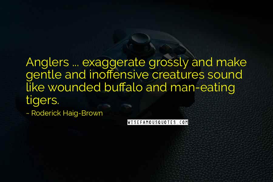 Roderick Haig-Brown quotes: Anglers ... exaggerate grossly and make gentle and inoffensive creatures sound like wounded buffalo and man-eating tigers. Roderick Haig-Brown quotes: Anglers ... exaggerate grossly and make gentle and inoffensive creatures sound like wounded buffalo and man-eating tigers.